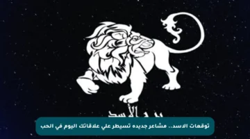 توقعات الأسد.. مشاعر جديدة تسيطر على علاقاتك اليوم في الحب